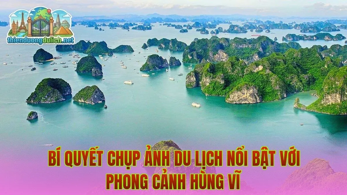 Bí quyết chụp ảnh du lịch nổi bật với phong cảnh hùng vĩ